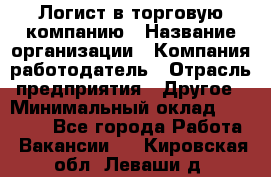 Логист в торговую компанию › Название организации ­ Компания-работодатель › Отрасль предприятия ­ Другое › Минимальный оклад ­ 35 000 - Все города Работа » Вакансии   . Кировская обл.,Леваши д.